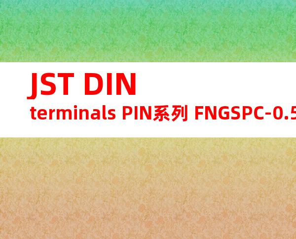 JST DIN terminals PIN系列 FNGSPC-0.5产品规格书
